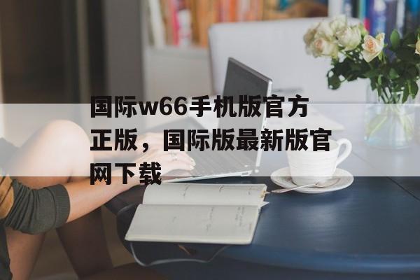 国际w66手机版官方正版，国际版最新版官网下载