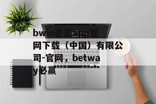 bwin必赢app官网下载（中国）有限公司-官网，betway必赢