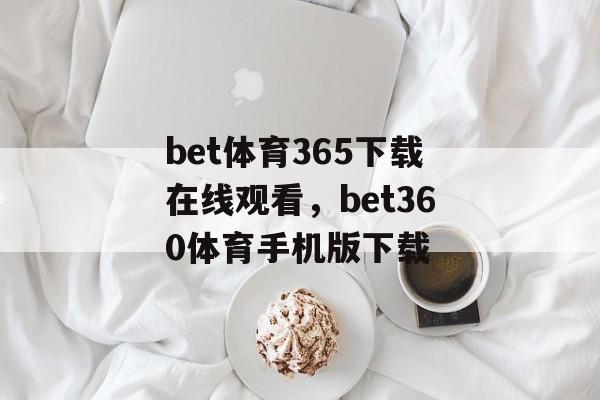 bet体育365下载在线观看，bet360体育手机版下载